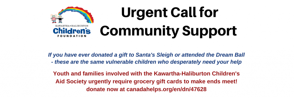Text that says Urgent Call for Community Support. If you have ever donated a gift to Santa's Sleigh or attended the Dream Ball - these are the same vulnerable children who desperately need your help. Youth and families involved with the Kawartha-Haliburton Children's Aid Society urgently require grocery gift cards to make ends meet! donate now at canadahelps.org/en/dn/47628